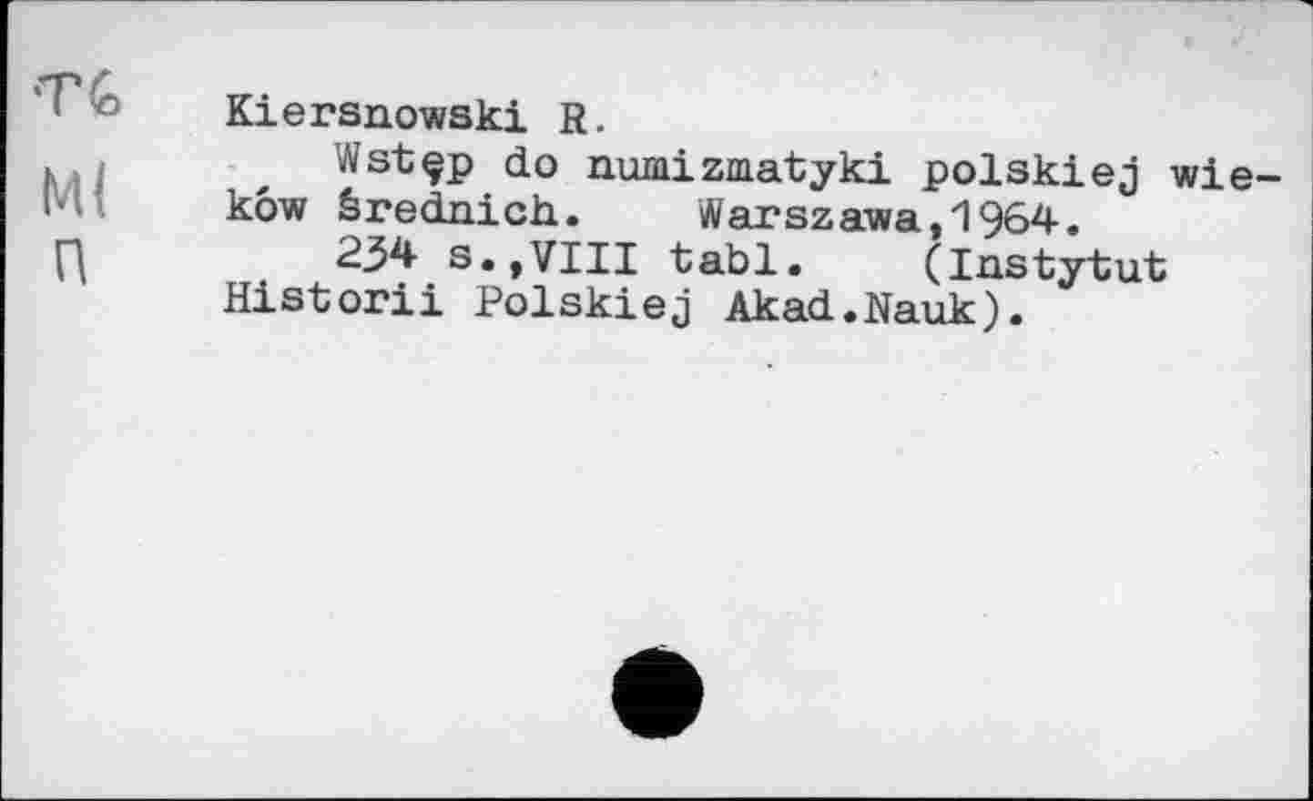 ﻿TG
M(
п
Kiersnowski R.
Wstçp do numizmatyki polskiej wie-kôw èrednich.	Warszawa,1964.
234 s.,VIII tabl. (Instytut Historii Polskiej Akad.Nauk).